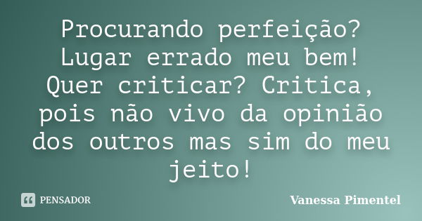 Procurando perfeição? Lugar errado meu bem! Quer criticar? Critica, pois não vivo da opinião dos outros mas sim do meu jeito!... Frase de Vanessa Pimentel.