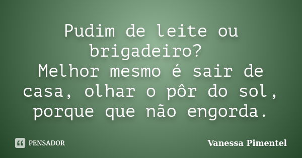 Pudim de leite ou brigadeiro? Melhor mesmo é sair de casa, olhar o pôr do sol, porque que não engorda.... Frase de Vanessa Pimentel.