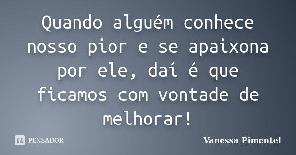 Quando alguém conhece nosso pior e se apaixona por ele, daí é que ficamos com vontade de melhorar!... Frase de Vanessa Pimentel.