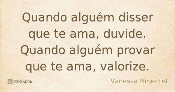 Quando alguém disser que te ama, duvide. Quando alguém provar que te ama, valorize.... Frase de Vanessa Pimentel.