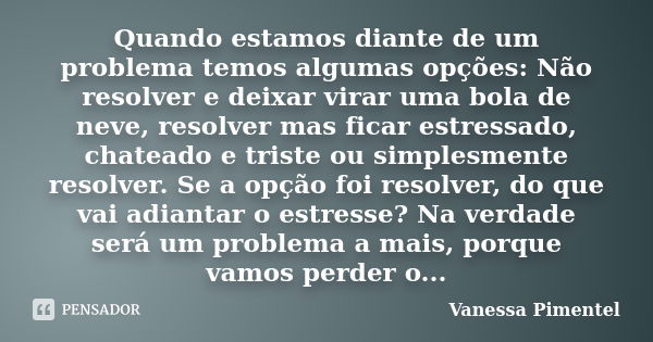 Quando estamos diante de um problema temos algumas opções: Não resolver e deixar virar uma bola de neve, resolver mas ficar estressado, chateado e triste ou sim... Frase de Vanessa Pimentel.