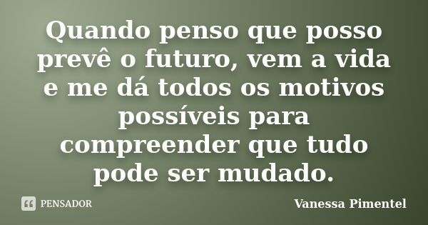 Quando penso que posso prevê o futuro, vem a vida e me dá todos os motivos possíveis para compreender que tudo pode ser mudado.... Frase de Vanessa Pimentel.