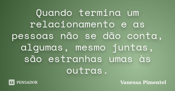 Quando termina um relacionamento e as pessoas não se dão conta, algumas, mesmo juntas, são estranhas umas às outras.... Frase de Vanessa Pimentel.