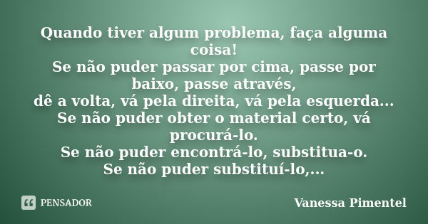 Quando tiver algum problema, faça alguma coisa! Se não puder passar por cima, passe por baixo, passe através, dê a volta, vá pela direita, vá pela esquerda... S... Frase de Vanessa Pimentel.