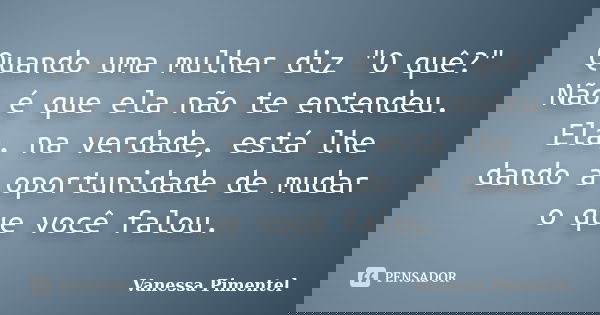 Quando uma mulher diz "O quê?" Não é que ela não te entendeu. Ela, na verdade, está lhe dando a oportunidade de mudar o que você falou.... Frase de Vanessa Pimentel.
