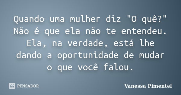 Quando uma mulher diz "O quê?" Não é que ela não te entendeu. Ela, na verdade, está lhe dando a oportunidade de mudar o que você falou.... Frase de Vanessa Pimentel.