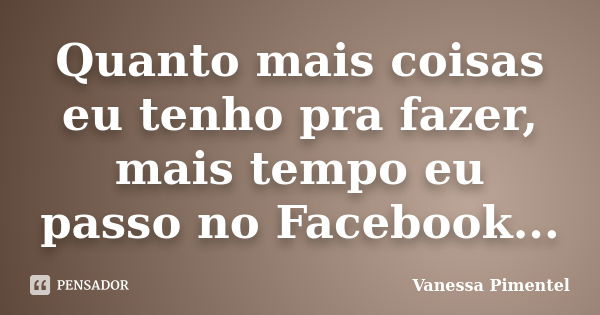 Quanto mais coisas eu tenho pra fazer, mais tempo eu passo no Facebook...... Frase de Vanessa Pimentel.