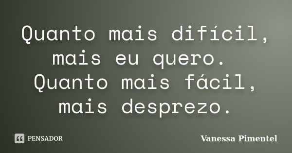 Quanto mais difícil, mais eu quero. Quanto mais fácil, mais desprezo.... Frase de Vanessa Pimentel.