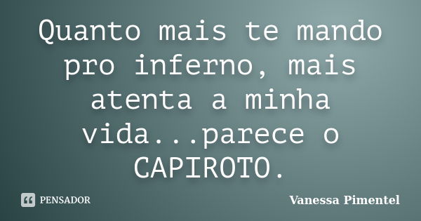 Quanto mais te mando pro inferno, mais atenta a minha vida...parece o CAPIROTO.... Frase de Vanessa Pimentel.