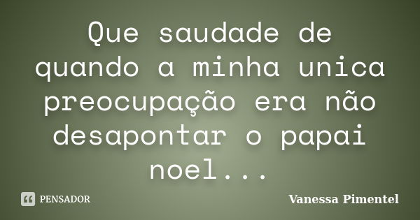 Que saudade de quando a minha unica preocupação era não desapontar o papai noel...... Frase de Vanessa Pimentel.