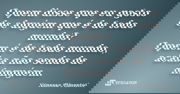 Quem disse que eu gosto de alguém que é de todo mundo? Quem é de todo mundo, acaba não sendo de ninguém.... Frase de Vanessa Pimentel.