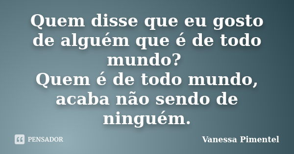 Quem disse que eu gosto de alguém que é de todo mundo? Quem é de todo mundo, acaba não sendo de ninguém.... Frase de Vanessa Pimentel.