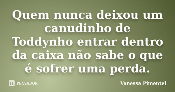 Quem nunca deixou um canudinho de Toddynho entrar dentro da caixa não sabe o que é sofrer uma perda.... Frase de Vanessa Pimentel.