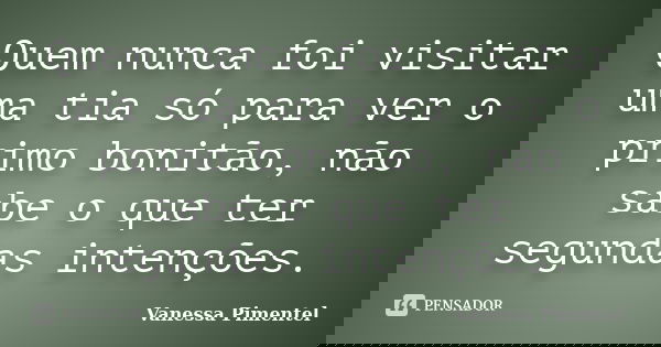 Quem nunca foi visitar uma tia só para ver o primo bonitão, não sabe o que ter segundas intenções.... Frase de Vanessa Pimentel.