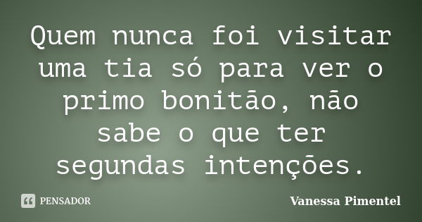 Quem nunca foi visitar uma tia só para ver o primo bonitão, não sabe o que ter segundas intenções.... Frase de Vanessa Pimentel.