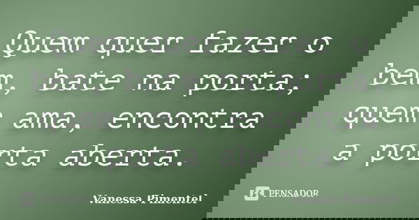 Quem quer fazer o bem, bate na porta; quem ama, encontra a porta aberta.... Frase de Vanessa Pimentel.