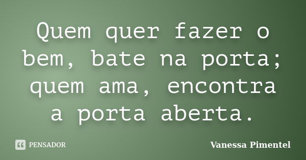 Quem quer fazer o bem, bate na porta; quem ama, encontra a porta aberta.... Frase de Vanessa Pimentel.