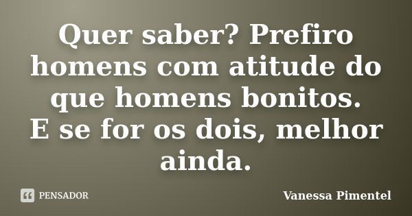 Quer saber? Prefiro homens com atitude do que homens bonitos. E se for os dois, melhor ainda.... Frase de Vanessa Pimentel.