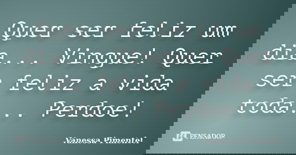 Quer ser feliz um dia... Vingue! Quer ser feliz a vida toda... Perdoe!... Frase de Vanessa Pimentel.