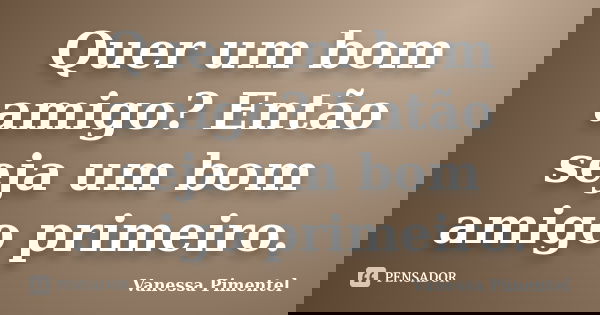 Quer um bom amigo? Então seja um bom amigo primeiro.... Frase de Vanessa Pimentel.