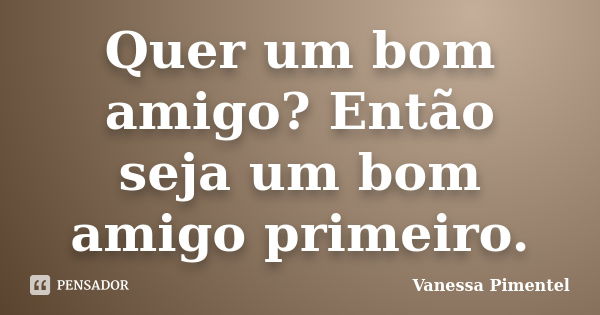 Quer um bom amigo? Então seja um bom amigo primeiro.... Frase de Vanessa Pimentel.