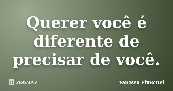 Querer você é diferente de precisar de você.... Frase de Vanessa Pimentel.