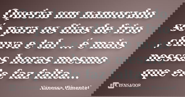 Queria um namorado só para os dias de frio , chuva e tal ... é mais nessas horas mesmo que ele faz falta...... Frase de Vanessa Pimentel.