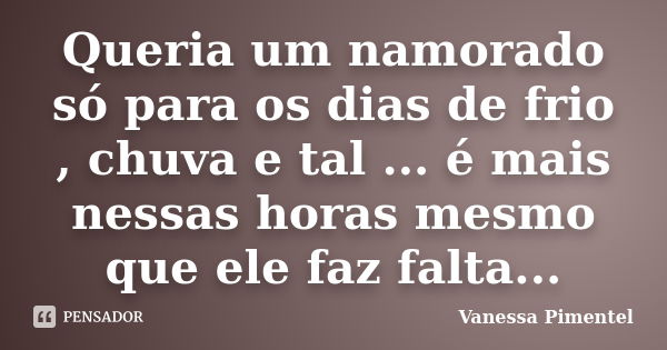 Queria um namorado só para os dias de frio , chuva e tal ... é mais nessas horas mesmo que ele faz falta...... Frase de Vanessa Pimentel.