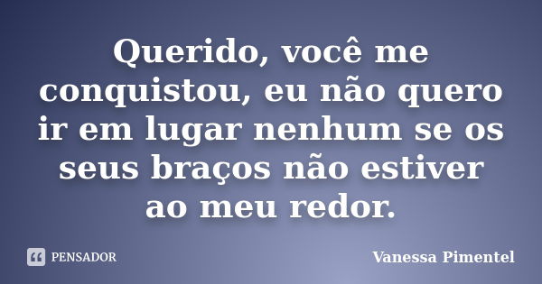 Querido, você me conquistou, eu não quero ir em lugar nenhum se os seus braços não estiver ao meu redor.... Frase de Vanessa Pimentel.