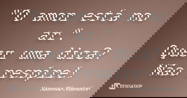 "O amor está no ar." Quer uma dica? Não respire!... Frase de Vanessa Pimentel.