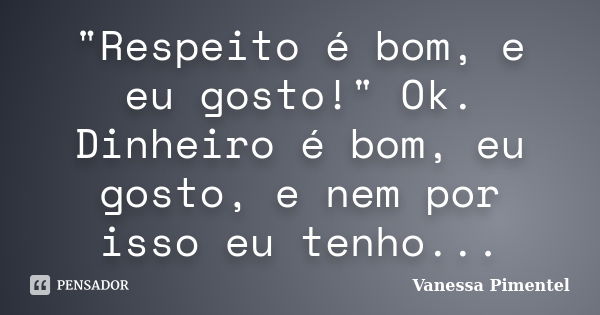 "Respeito é bom, e eu gosto!" Ok. Dinheiro é bom, eu gosto, e nem por isso eu tenho...... Frase de Vanessa Pimentel.