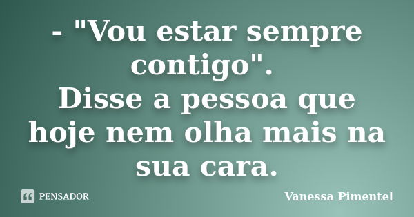 - "Vou estar sempre contigo". Disse a pessoa que hoje nem olha mais na sua cara.... Frase de Vanessa Pimentel.