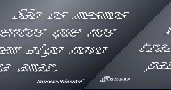 São os mesmos ventos que nos trazem algo novo para amar.... Frase de Vanessa Pimentel.