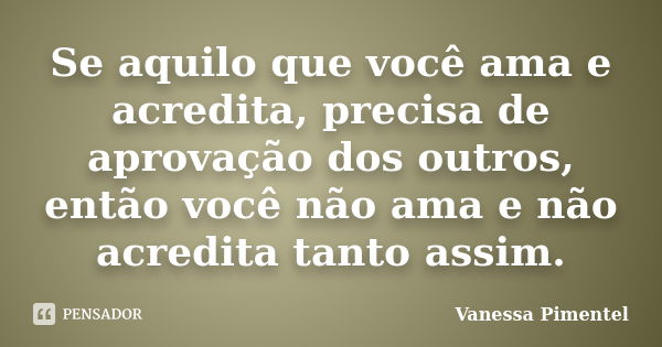 Se aquilo que você ama e acredita, precisa de aprovação dos outros, então você não ama e não acredita tanto assim.... Frase de Vanessa Pimentel.