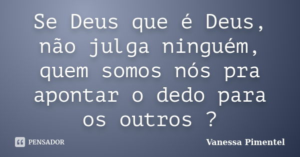 Se Deus que é Deus, não julga ninguém, quem somos nós pra apontar o dedo para os outros ?... Frase de Vanessa Pimentel.