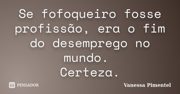 Se fofoqueiro fosse profissão, era o fim do desemprego no mundo. Certeza.... Frase de Vanessa Pimentel.