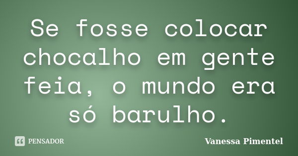 Se fosse colocar chocalho em gente feia, o mundo era só barulho.... Frase de Vanessa Pimentel.