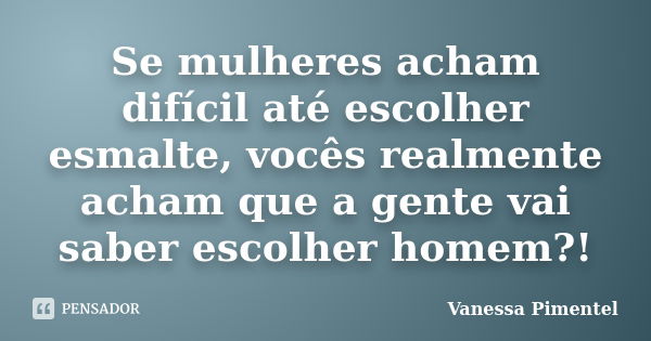 Se mulheres acham difícil até escolher esmalte, vocês realmente acham que a gente vai saber escolher homem?!... Frase de Vanessa Pimentel.