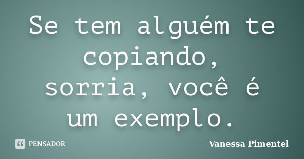 Se tem alguém te copiando, sorria, você é um exemplo.... Frase de Vanessa Pimentel.