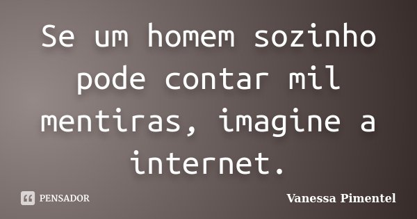 Se um homem sozinho pode contar mil mentiras, imagine a internet.... Frase de Vanessa Pimentel.