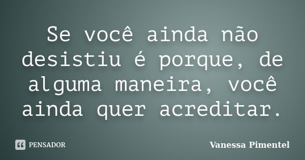 Se você ainda não desistiu é porque, de alguma maneira, você ainda quer acreditar.... Frase de Vanessa Pimentel.