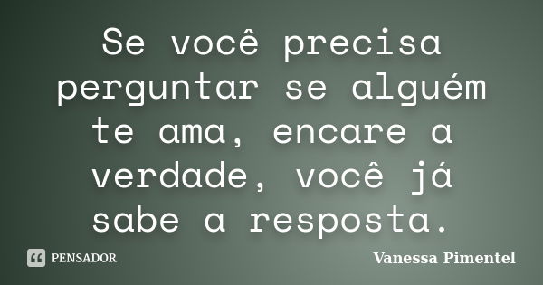 Se você precisa perguntar se alguém te ama, encare a verdade, você já sabe a resposta.... Frase de Vanessa Pimentel.