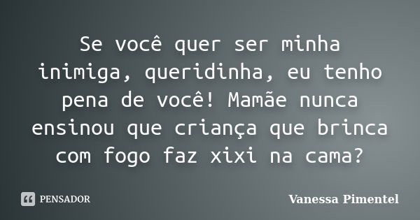 Se você quer ser minha inimiga, queridinha, eu tenho pena de você! Mamãe nunca ensinou que criança que brinca com fogo faz xixi na cama?... Frase de Vanessa Pimentel.