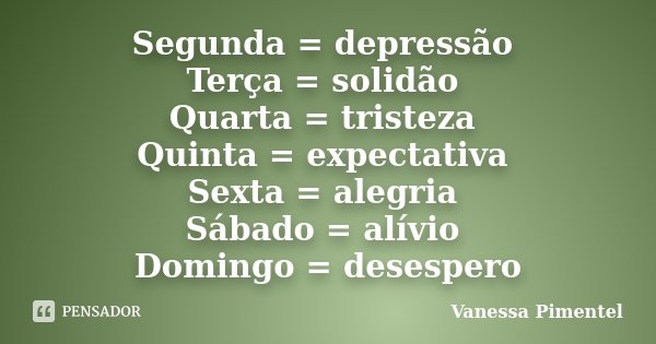 Segunda = depressão Terça = solidão Quarta = tristeza Quinta = expectativa Sexta = alegria Sábado = alívio Domingo = desespero... Frase de Vanessa Pimentel.