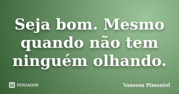 Seja bom. Mesmo quando não tem ninguém olhando.... Frase de Vanessa Pimentel.