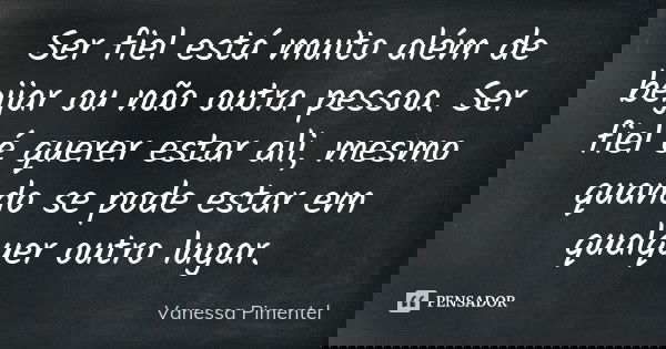 Ser fiel está muito além de beijar ou não outra pessoa. Ser fiel é querer estar ali, mesmo quando se pode estar em qualquer outro lugar.... Frase de Vanessa Pimentel.
