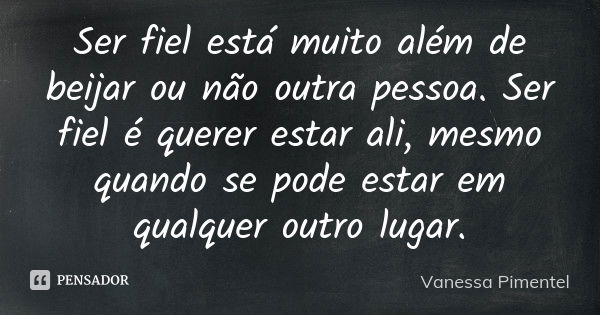 Ser fiel está muito além de beijar ou não outra pessoa. Ser fiel é querer estar ali, mesmo quando se pode estar em qualquer outro lugar.... Frase de Vanessa Pimentel.