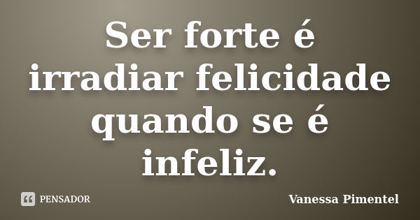 Ser forte é irradiar felicidade quando se é infeliz.... Frase de Vanessa Pimentel.