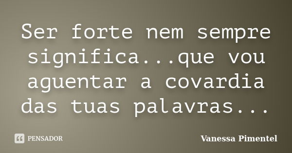 Ser forte nem sempre significa...que vou aguentar a covardia das tuas palavras...... Frase de Vanessa Pimentel.