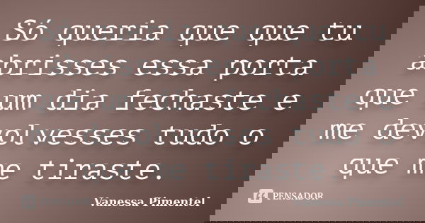 Só queria que que tu abrisses essa porta que um dia fechaste e me devolvesses tudo o que me tiraste.... Frase de Vanessa Pimentel.